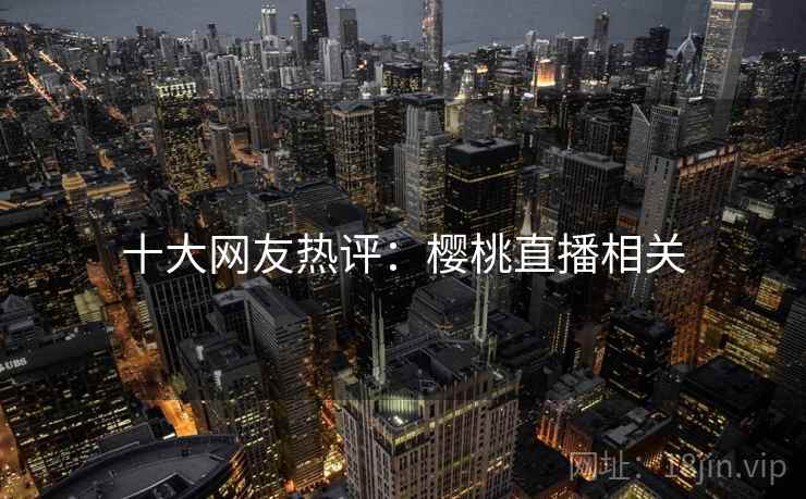 十大网友热评：樱桃直播相关