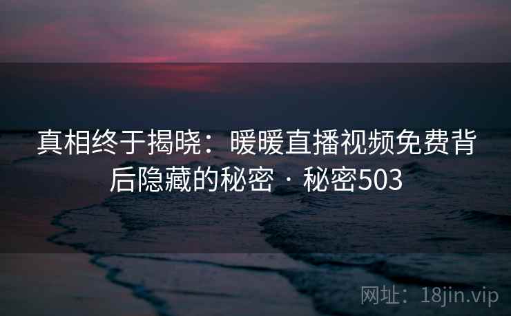 真相终于揭晓：暖暖直播视频免费背后隐藏的秘密 · 秘密503