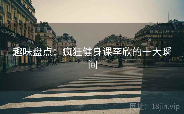趣味盘点：疯狂健身课李欣的十大瞬间