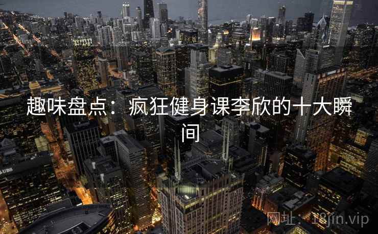 趣味盘点：疯狂健身课李欣的十大瞬间