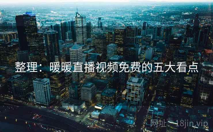 整理：暖暖直播视频免费的五大看点
