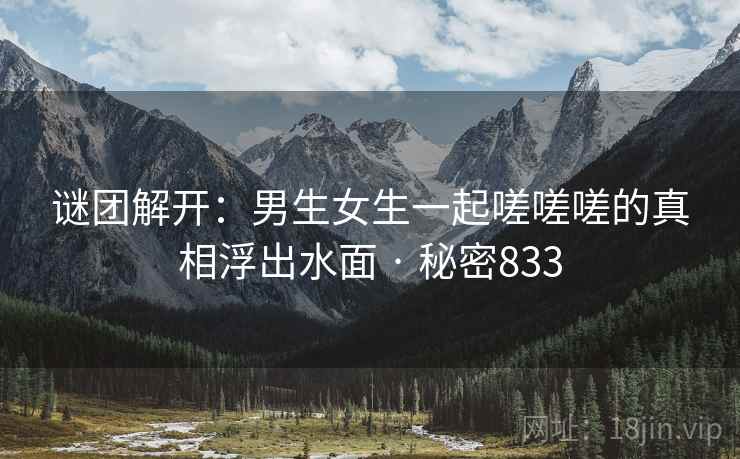 谜团解开：男生女生一起嗟嗟嗟的真相浮出水面 · 秘密833