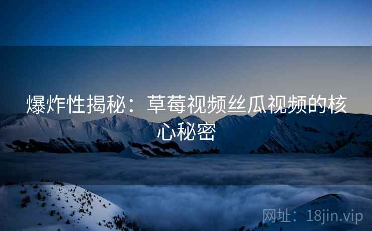 爆炸性揭秘：草莓视频丝瓜视频的核心秘密