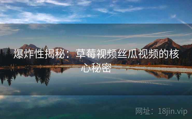 爆炸性揭秘：草莓视频丝瓜视频的核心秘密