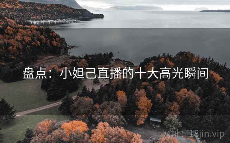 盘点：小妲己直播的十大高光瞬间