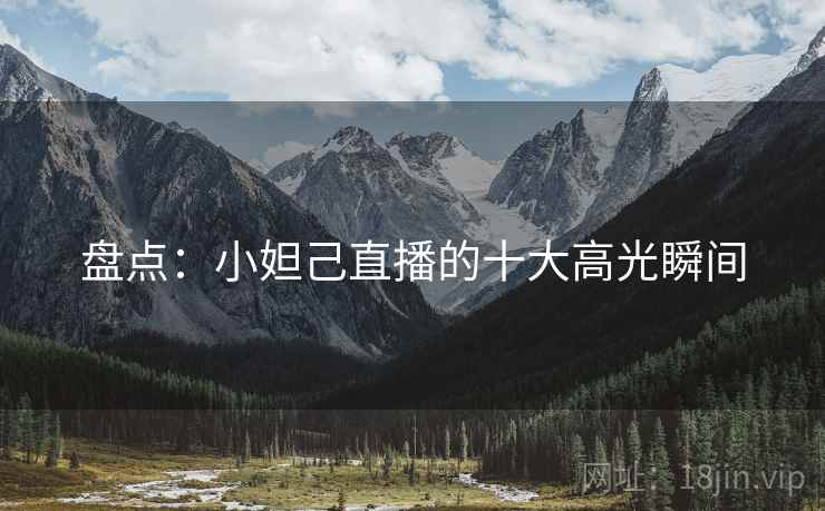 盘点：小妲己直播的十大高光瞬间