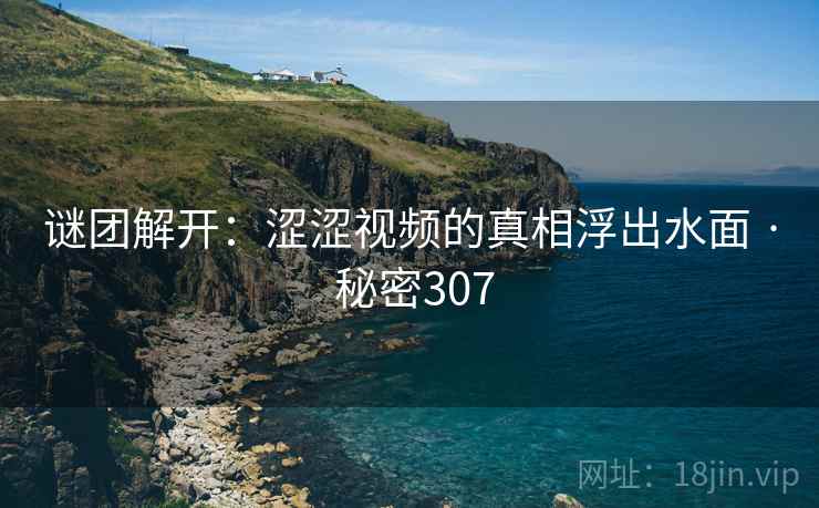 谜团解开：涩涩视频的真相浮出水面 · 秘密307