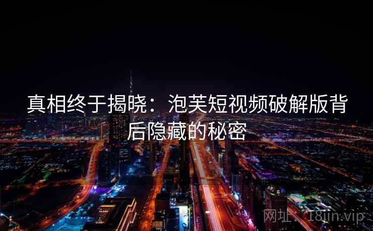 真相终于揭晓：泡芙短视频破解版背后隐藏的秘密