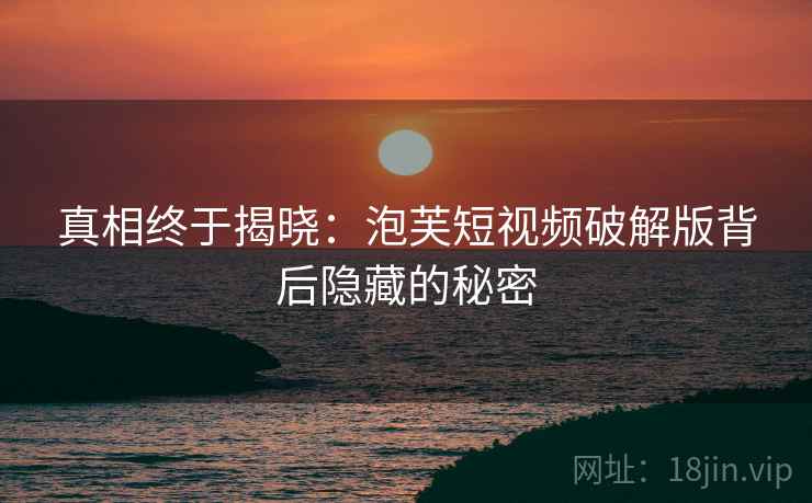 真相终于揭晓：泡芙短视频破解版背后隐藏的秘密