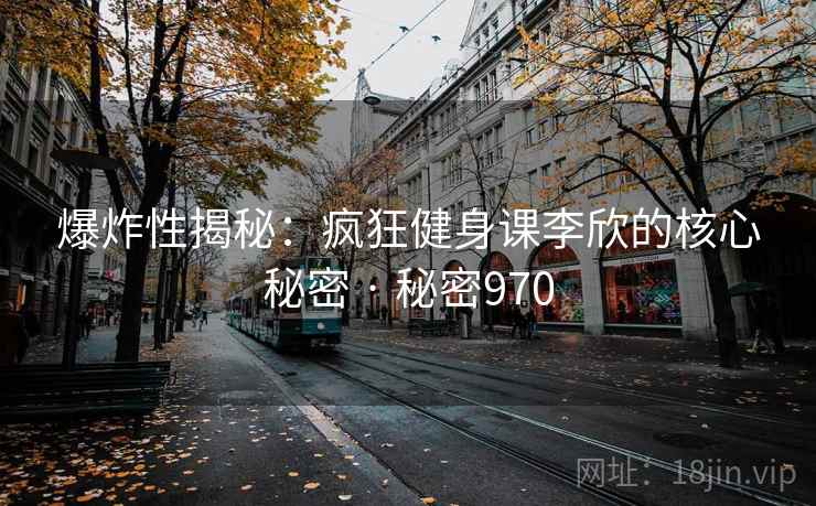 爆炸性揭秘：疯狂健身课李欣的核心秘密 · 秘密970