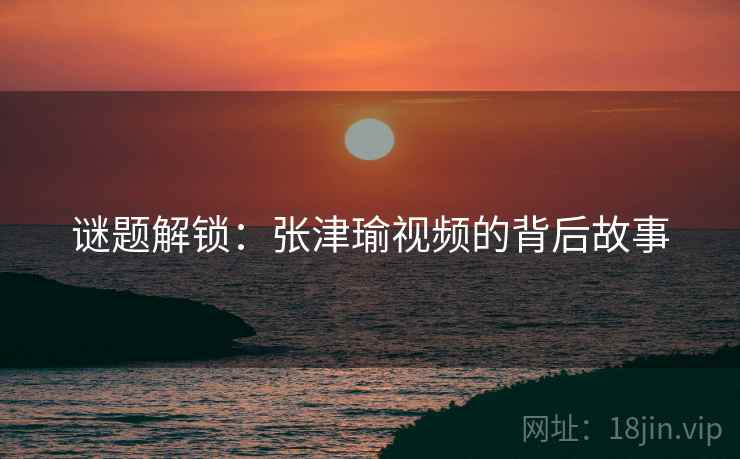 谜题解锁：张津瑜视频的背后故事