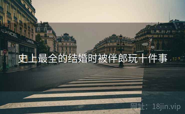 史上最全的结婚时被伴郎玩十件事