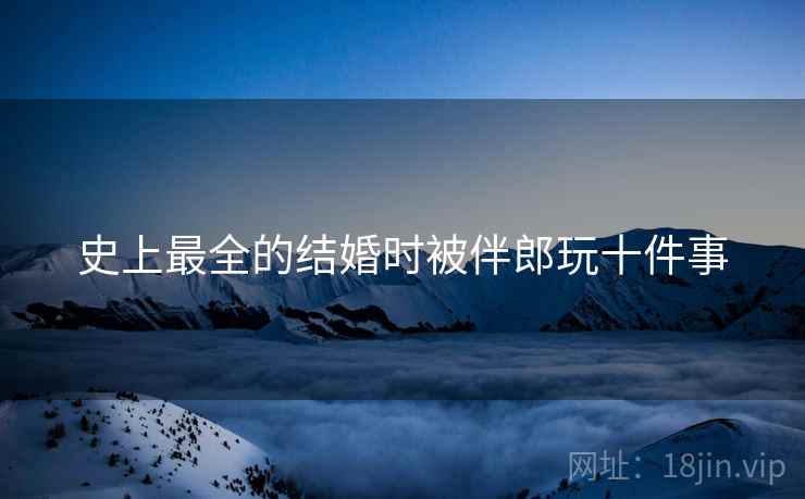 史上最全的结婚时被伴郎玩十件事