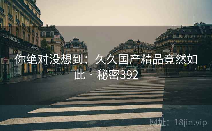 你绝对没想到：久久国产精品竟然如此 · 秘密392