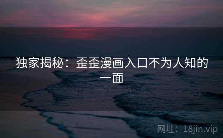 独家揭秘：歪歪漫画入口不为人知的一面