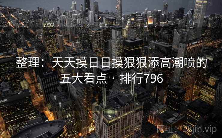 整理：天天摸日日摸狠狠添高潮喷的五大看点 · 排行796