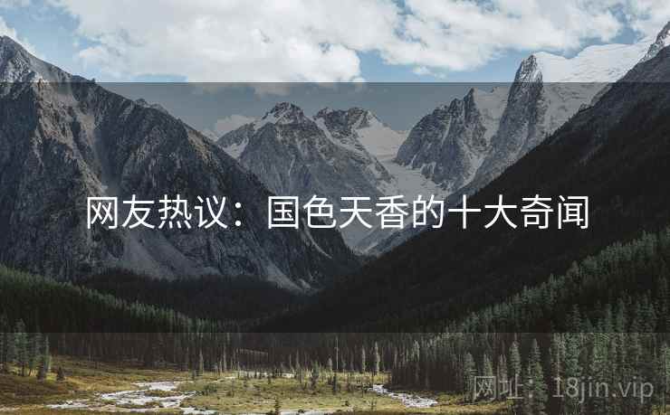 网友热议：国色天香的十大奇闻