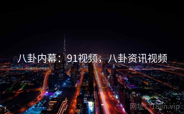 八卦内幕:91视频,八卦资讯视频