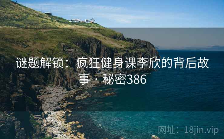 谜题解锁:疯狂健身课李欣的背后故事 · 秘密386