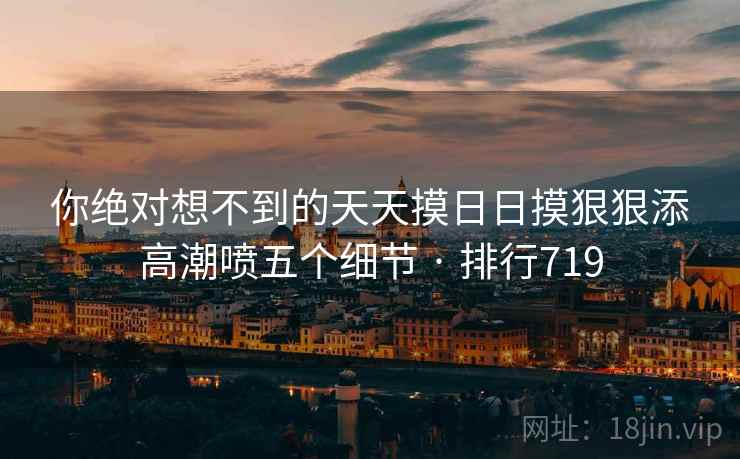 你绝对想不到的天天摸日日摸狠狠添高潮喷五个细节 · 排行719
