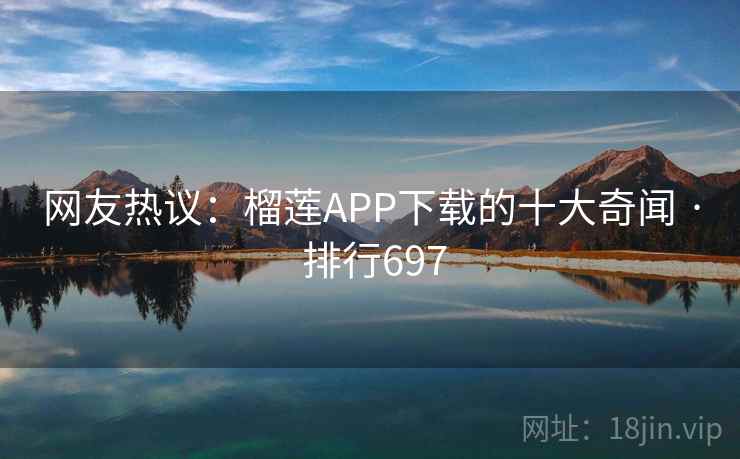 网友热议:榴莲APP下载的十大奇闻 · 排行697
