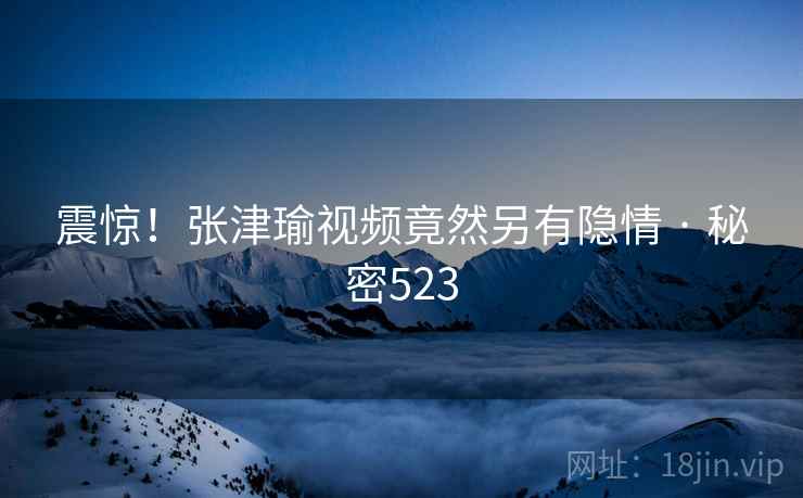 震惊!张津瑜视频竟然另有隐情 · 秘密523