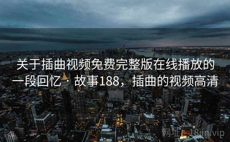 关于插曲视频免费完整版在线播放的一段回忆 · 故事188,插曲的视频高清