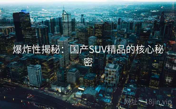 爆炸性揭秘:国产SUV精品的核心秘密