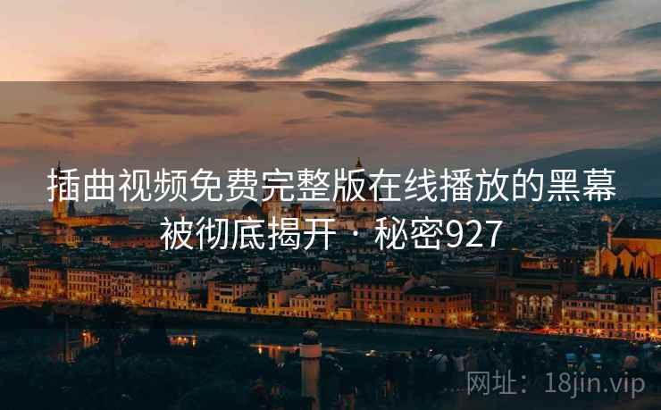 插曲视频免费完整版在线播放的黑幕被彻底揭开 · 秘密927