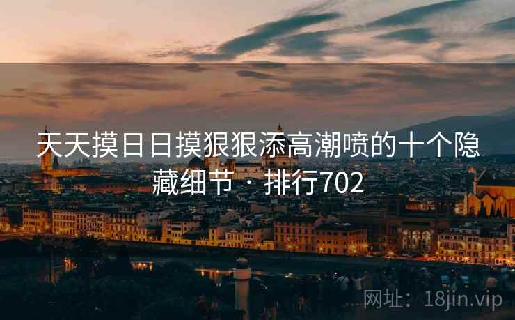 天天摸日日摸狠狠添高潮喷的十个隐藏细节 · 排行702