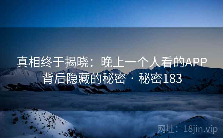 真相终于揭晓:晚上一个人看的APP背后隐藏的秘密 · 秘密183