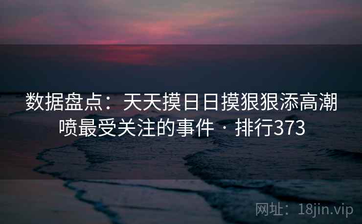 数据盘点：天天摸日日摸狠狠添高潮喷最受关注的事件 · 排行373  第2张