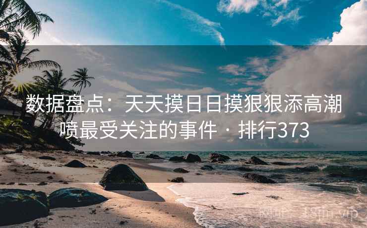 数据盘点：天天摸日日摸狠狠添高潮喷最受关注的事件 · 排行373  第1张