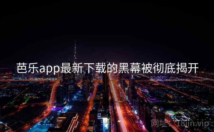 芭乐app最新下载的黑幕被彻底揭开  第1张 芭乐app最新下载的黑幕被彻底揭开  第1张
