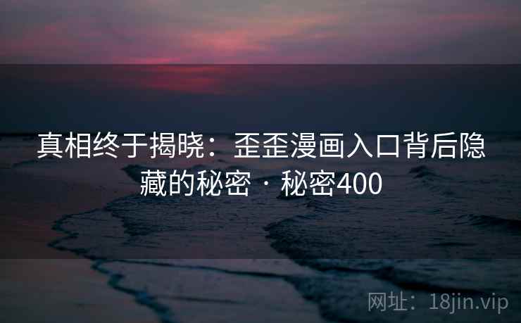 真相终于揭晓:歪歪漫画入口背后隐藏的秘密 · 秘密400