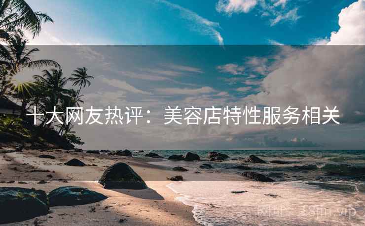 十大网友热评:美容店特性服务相关