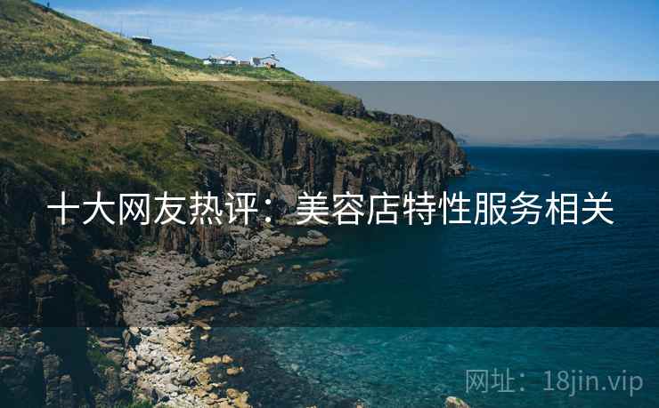十大网友热评:美容店特性服务相关