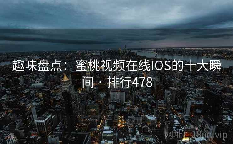 趣味盘点:蜜桃视频在线IOS的十大瞬间 · 排行478