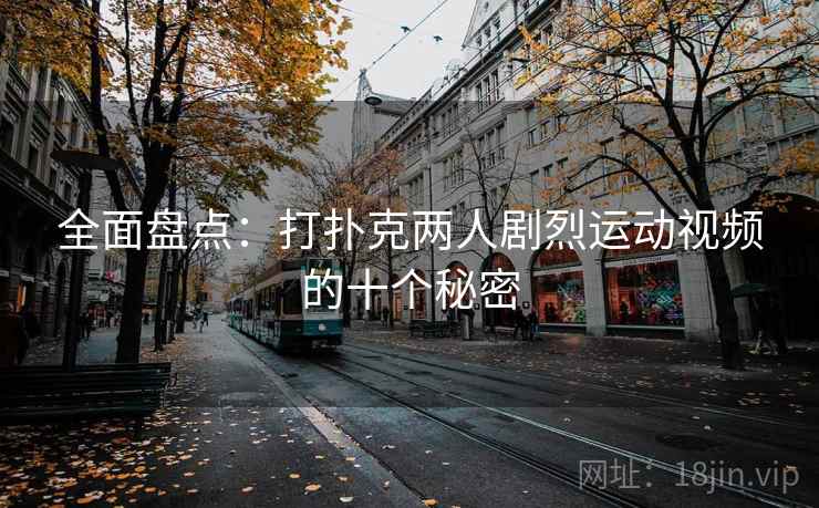 全面盘点:打扑克两人剧烈运动视频的十个秘密