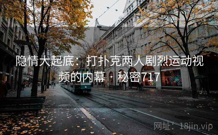 隐情大起底:打扑克两人剧烈运动视频的内幕 · 秘密717