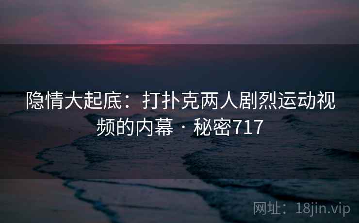 隐情大起底:打扑克两人剧烈运动视频的内幕 · 秘密717  第2张 隐情大起底:打扑克两人剧烈运动视频的内幕 · 秘密717  第2张