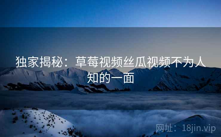 独家揭秘:草莓视频丝瓜视频不为人知的一面