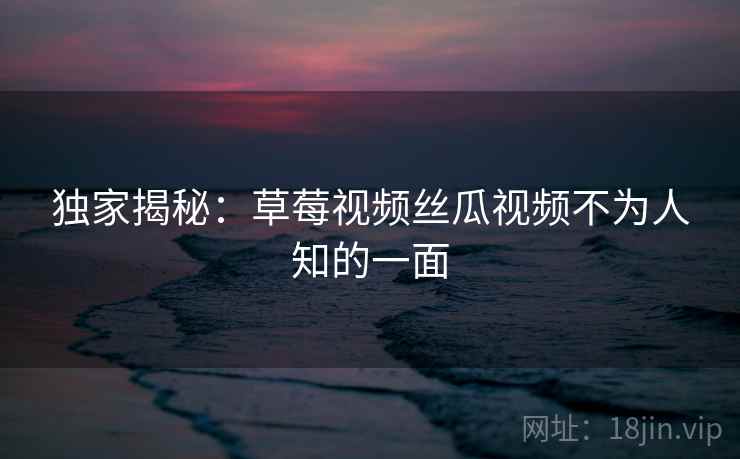 独家揭秘:草莓视频丝瓜视频不为人知的一面