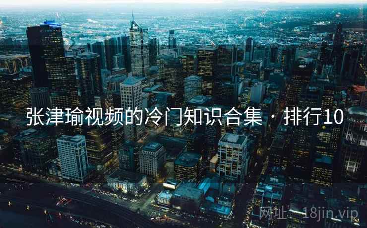 张津瑜视频的冷门知识合集 · 排行10