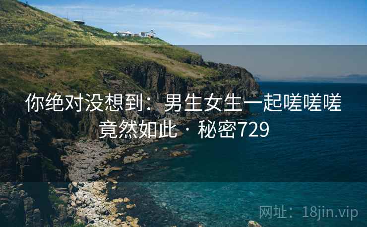 你绝对没想到:男生女生一起嗟嗟嗟竟然如此 · 秘密729