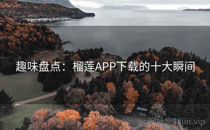 趣味盘点:榴莲APP下载的十大瞬间