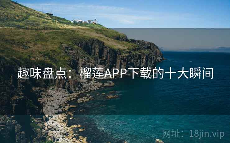 趣味盘点:榴莲APP下载的十大瞬间