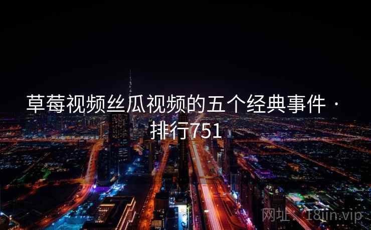 草莓视频丝瓜视频的五个经典事件 · 排行751