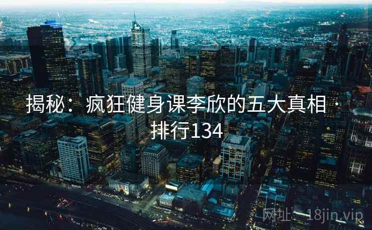 揭秘:疯狂健身课李欣的五大真相 · 排行134