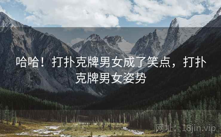 哈哈!打扑克牌男女成了笑点,打扑克牌男女姿势